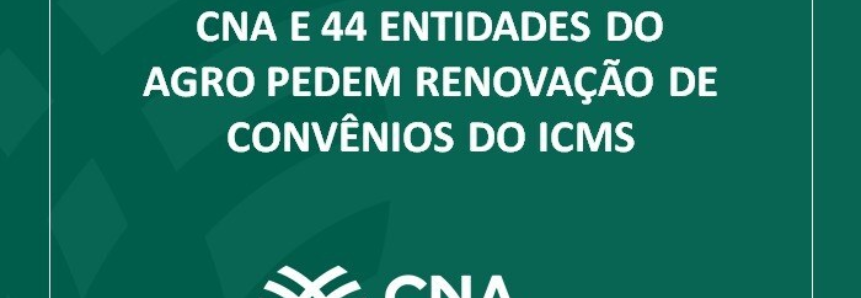 CNA e 44 entidades do agro pedem renovação de convênios do ICMS