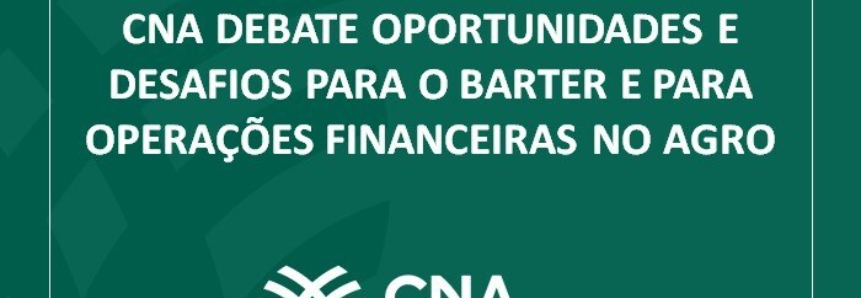 CNA debate oportunidades e desafios para o barter e para operações financeiras no agro