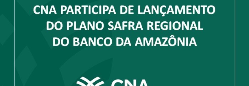 CNA participa de lançamento do Plano Safra Regional do Banco da Amazônia